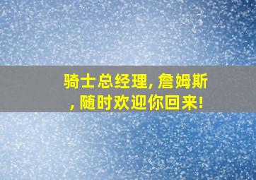 骑士总经理, 詹姆斯, 随时欢迎你回来!